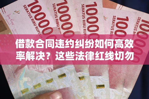 济南借款合同违约纠纷如何高效率解决？这些法律红线切勿触碰