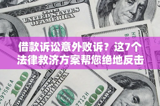 济南借款诉讼意外败诉？这7个法律救济方案帮您绝地反击！