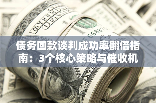 济南债务回款谈判成功率翻倍指南：3个核心策略与催收机构避坑法则