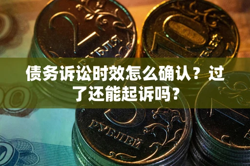 济南债务诉讼时效怎么确认？过了还能起诉吗？