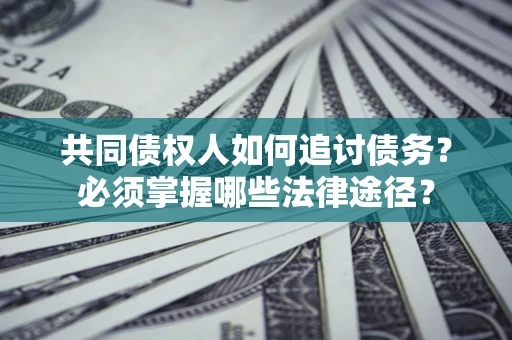 济南共同债权人如何追讨债务？必须掌握哪些法律途径？