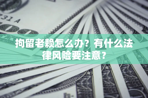 济南拘留老赖怎么办？有什么法律风险要注意？