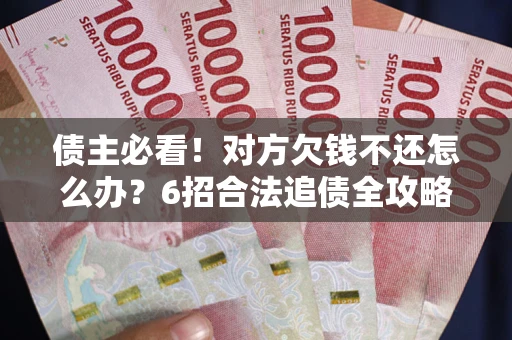 济南债主必看！对方欠钱不还怎么办？6招合法追债全攻略