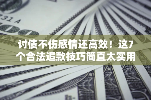 济南讨债不伤感情还高效！这7个合法追款技巧简直太实用