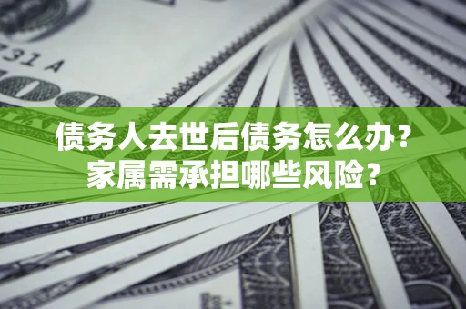 济南债务人去世后债务怎么办？家属需承担哪些风险？