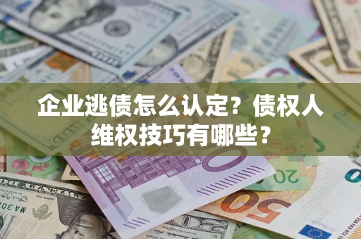 济南企业逃债怎么认定？债权人维权技巧有哪些？