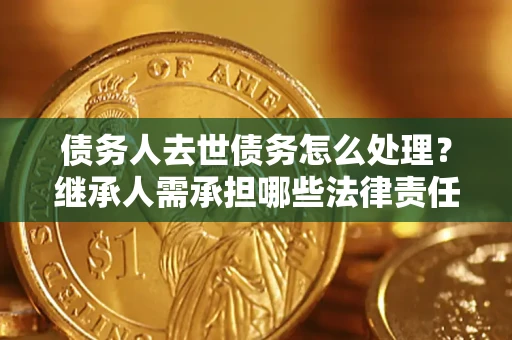 济南债务人去世债务怎么处理？继承人需承担哪些法律责任？