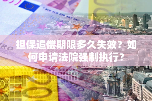 济南担保追偿期限多久失效？如何申请法院强制执行？