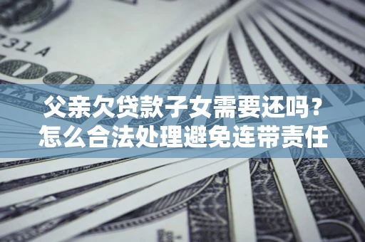 济南父亲欠贷款子女需要还吗？怎么合法处理避免连带责任？
