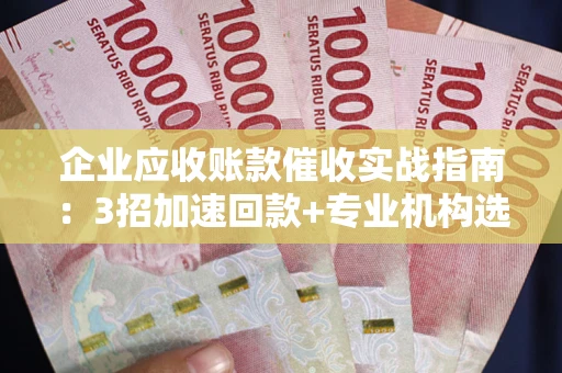 济南企业应收账款催收实战指南：3招加速回款+专业机构选择避坑