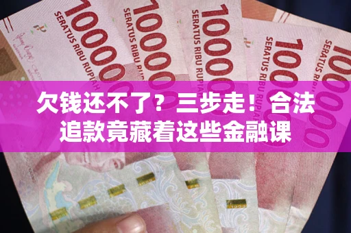 济南欠钱还不了？三步走！合法追款竟藏着这些金融课