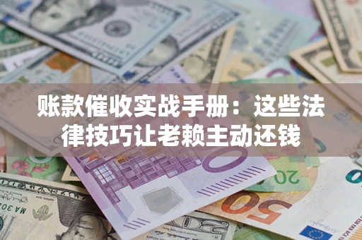 济南账款催收实战手册：这些法律技巧让老赖主动还钱