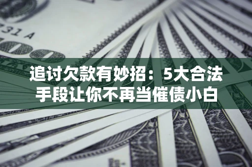济南追讨欠款有妙招：5大合法手段让你不再当催债小白