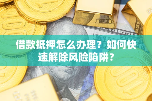 济南借款抵押怎么办理？如何快速解除风险陷阱？