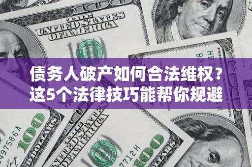 济南债务人破产如何合法维权？这5个法律技巧能帮你规避风险