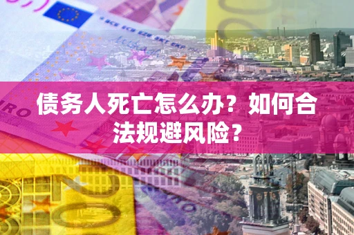 济南债务人死亡怎么办？如何合法规避风险？