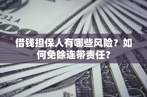 济南借钱担保人有哪些风险？如何免除连带责任？