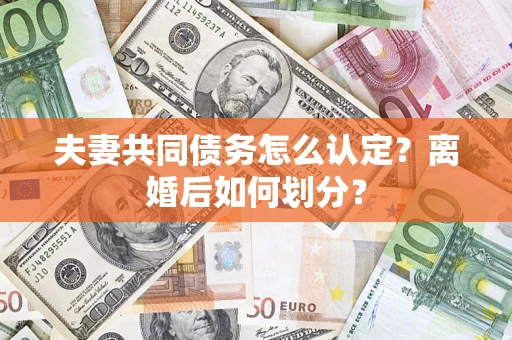 济南夫妻共同债务怎么认定？离婚后如何划分？