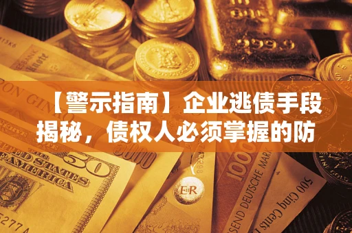 济南【警示指南】企业逃债手段揭秘，债权人必须掌握的防坑宝典