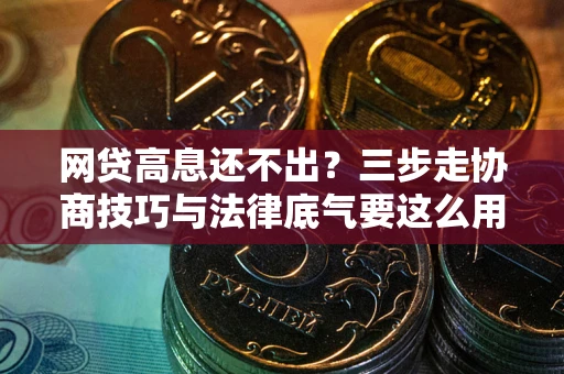 济南网贷高息还不出？三步走协商技巧与法律底气要这么用