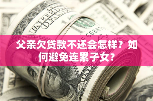 济南父亲欠贷款不还会怎样？如何避免连累子女？