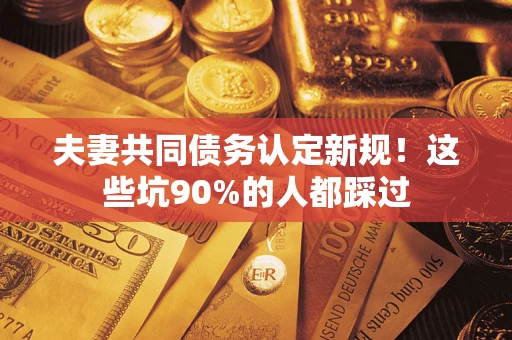 济南夫妻共同债务认定新规！这些坑90%的人都踩过