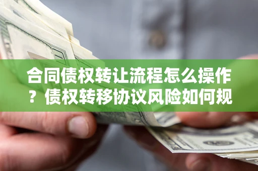 济南合同债权转让流程怎么操作？债权转移协议风险如何规避？