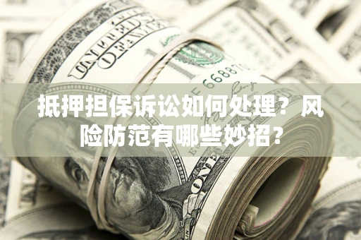 济南抵押担保诉讼如何处理？风险防范有哪些妙招？