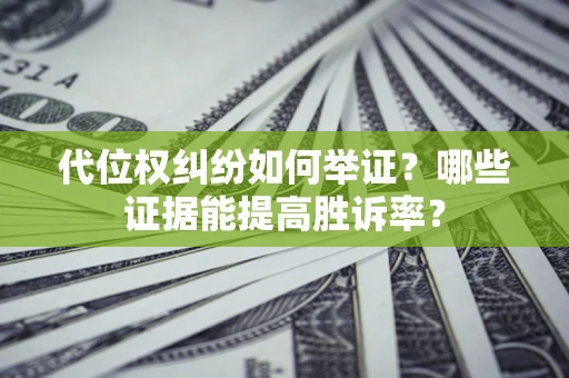 济南代位权纠纷如何举证？哪些证据能提高胜诉率？