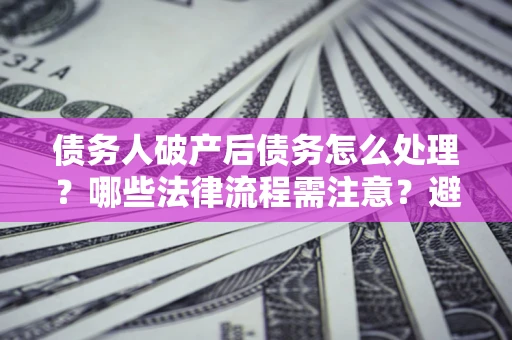 济南债务人破产后债务怎么处理？哪些法律流程需注意？避免踩坑指南