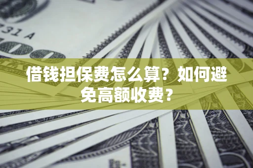 济南借钱担保费怎么算？如何避免高额收费？