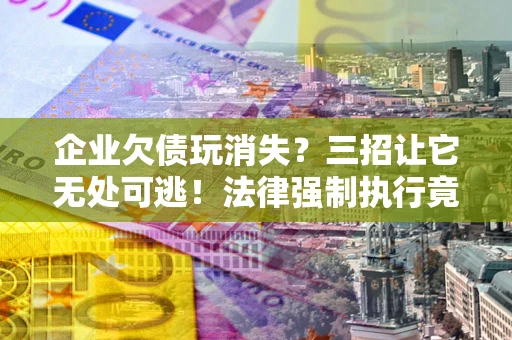 济南企业欠债玩消失？三招让它无处可逃！法律强制执行竟比讨债公司还狠？
