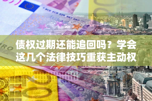 济南债权过期还能追回吗？学会这几个法律技巧重获主动权