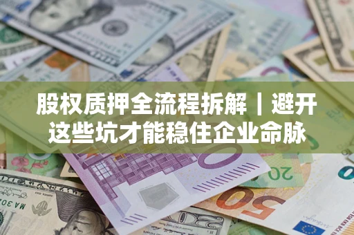 济南股权质押全流程拆解｜避开这些坑才能稳住企业命脉