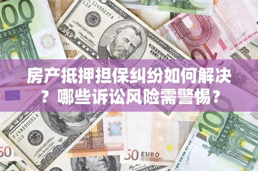 济南房产抵押担保纠纷如何解决？哪些诉讼风险需警惕？