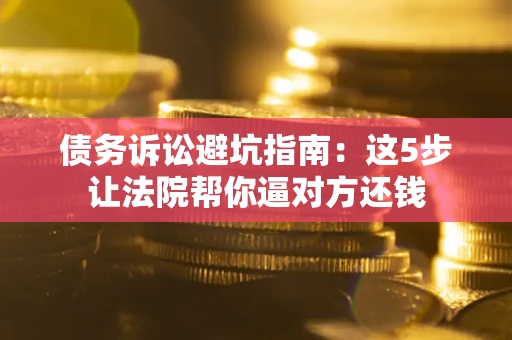 济南债务诉讼避坑指南：这5步让法院帮你逼对方还钱