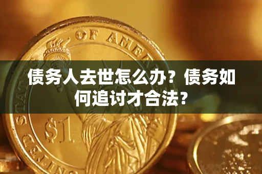 济南债务人去世怎么办？债务如何追讨才合法？