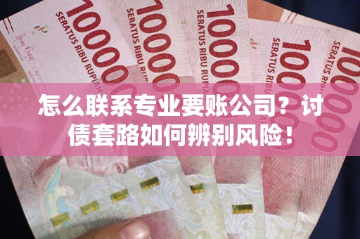 济南怎么联系专业要账公司？讨债套路如何辨别风险！