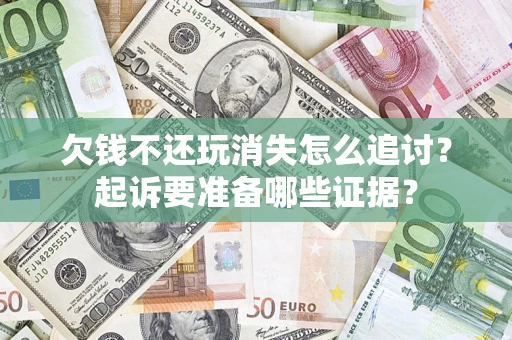 济南欠钱不还玩消失怎么追讨？起诉要准备哪些证据？