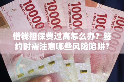 济南借钱担保费过高怎么办？签约时需注意哪些风险陷阱？