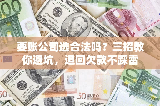 济南要账公司选合法吗？三招教你避坑，追回欠款不踩雷