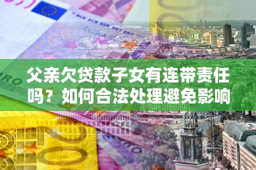济南父亲欠贷款子女有连带责任吗？如何合法处理避免影响？