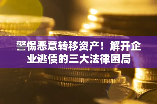 济南警惕恶意转移资产！解开企业逃债的三大法律困局