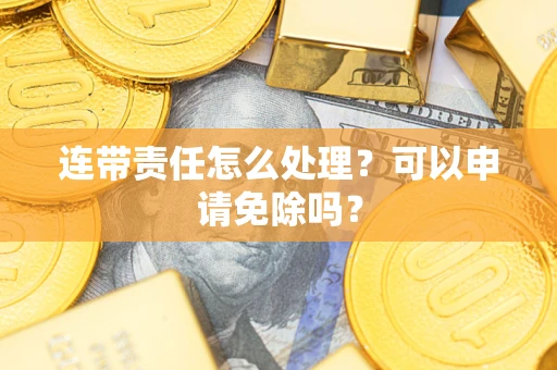 济南连带责任怎么处理？可以申请免除吗？