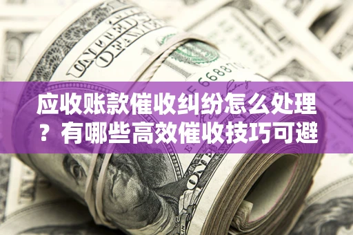 济南应收账款催收纠纷怎么处理？有哪些高效催收技巧可避免坏账？