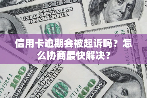 济南信用卡逾期会被起诉吗？怎么协商最快解决？