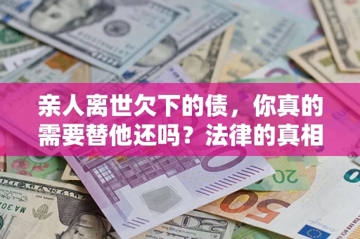 济南亲人离世欠下的债，你真的需要替他还吗？法律的真相或许与你想的不一样