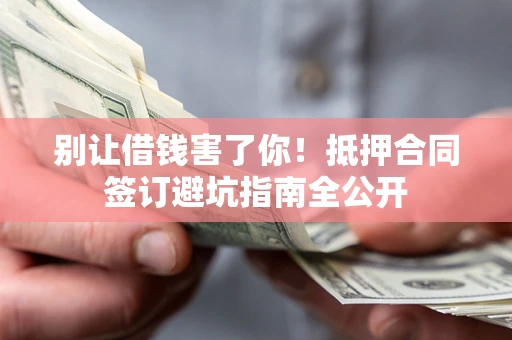 济南别让借钱害了你！抵押合同签订避坑指南全公开
